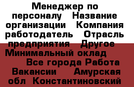 Менеджер по персоналу › Название организации ­ Компания-работодатель › Отрасль предприятия ­ Другое › Минимальный оклад ­ 22 000 - Все города Работа » Вакансии   . Амурская обл.,Константиновский р-н